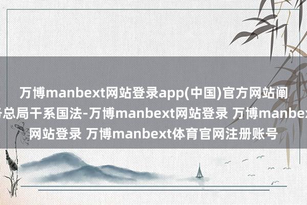 万博manbext网站登录app(中国)官方网站阐明财政部、国度税务总局干系国法-万博manbext网站登录 万博manbext体育官网注册账号