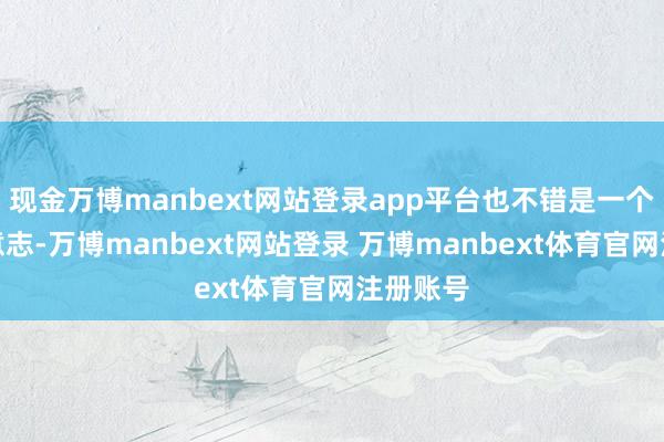 现金万博manbext网站登录app平台也不错是一个不雅念意志-万博manbext网站登录 万博manbext体育官网注册账号