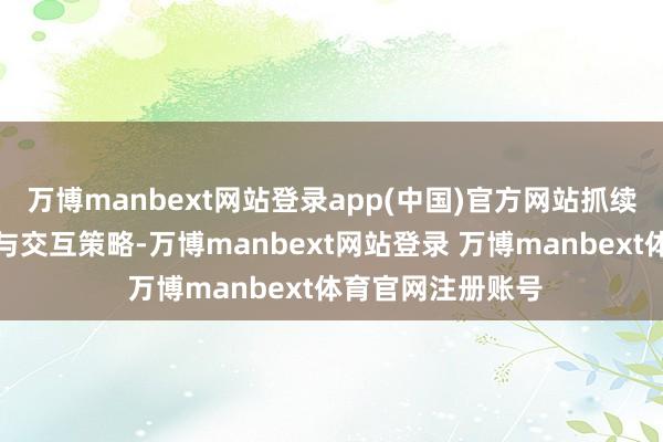万博manbext网站登录app(中国)官方网站抓续优化学问库架构与交互策略-万博manbext网站登录 万博manbext体育官网注册账号