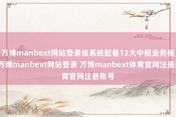 万博manbext网站登录该系统配备12大中枢业务模块-万博manbext网站登录 万博manbext体育官网注册账号