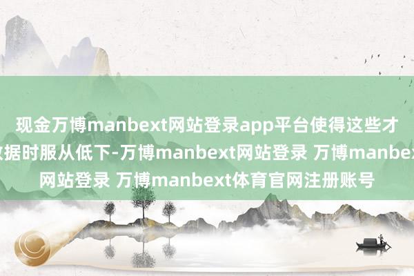 现金万博manbext网站登录app平台使得这些才能在措置超大范围数据时服从低下-万博manbext网站登录 万博manbext体育官网注册账号