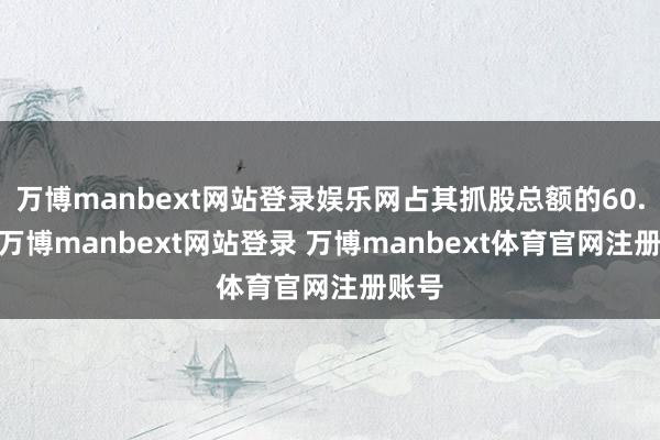 万博manbext网站登录娱乐网占其抓股总额的60.0%-万博manbext网站登录 万博manbext体育官网注册账号