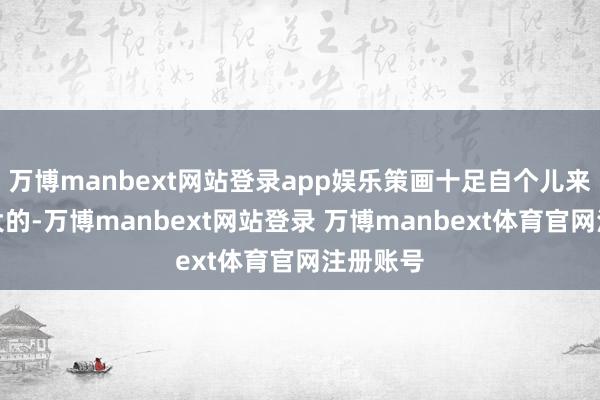 万博manbext网站登录app娱乐策画十足自个儿来玩一票大的-万博manbext网站登录 万博manbext体育官网注册账号