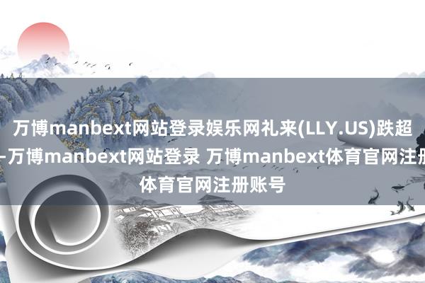 万博manbext网站登录娱乐网礼来(LLY.US)跌超1.3%-万博manbext网站登录 万博manbext体育官网注册账号