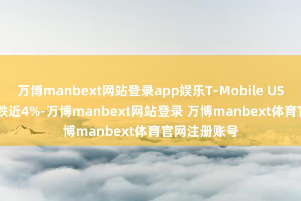 万博manbext网站登录app娱乐T-Mobile US(TMUS.US)跌近4%-万博manbext网站登录 万博manbext体育官网注册账号