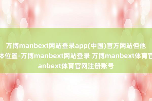 万博manbext网站登录app(中国)官方网站但他并未指明具体位置-万博manbext网站登录 万博manbext体育官网注册账号