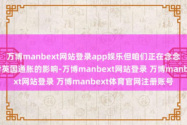 万博manbext网站登录app娱乐但咱们正在念念考并要点时势的是其对英国通胀的影响-万博manbext网站登录 万博manbext体育官网注册账号