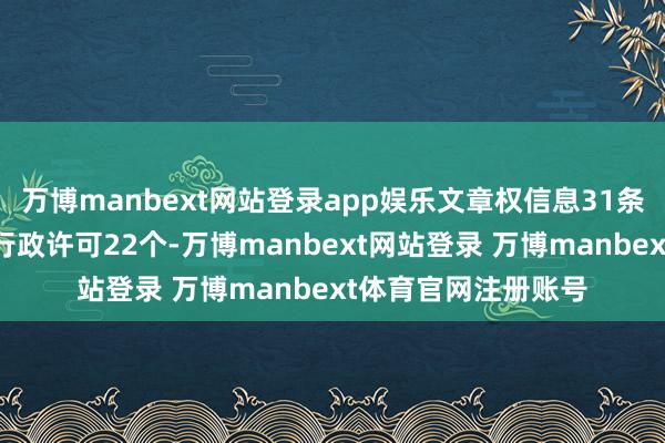 万博manbext网站登录app娱乐文章权信息31条；此外企业还领有行政许可22个-万博manbext网站登录 万博manbext体育官网注册账号