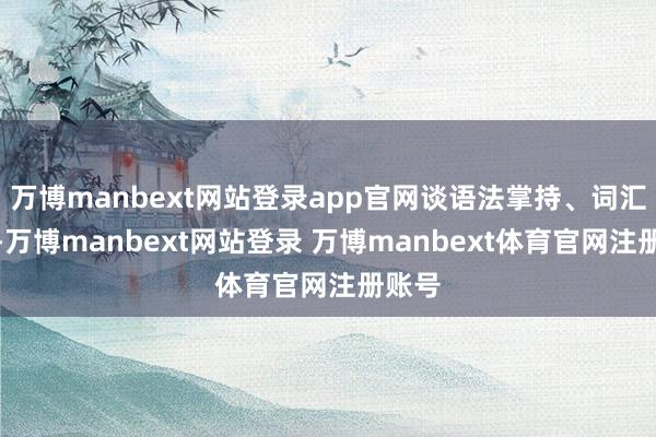 万博manbext网站登录app官网谈语法掌持、词汇增长-万博manbext网站登录 万博manbext体育官网注册账号