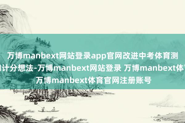 万博manbext网站登录app官网改进中考体育测试执行、样貌和计分想法-万博manbext网站登录 万博manbext体育官网注册账号