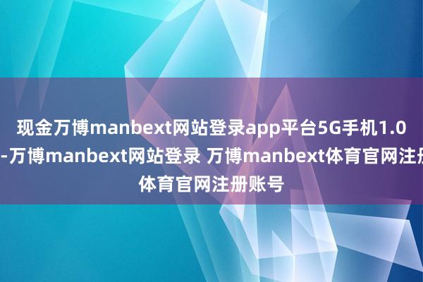 现金万博manbext网站登录app平台5G手机1.02亿部-万博manbext网站登录 万博manbext体育官网注册账号