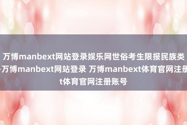 万博manbext网站登录娱乐网世俗考生限报民族类志愿-万博manbext网站登录 万博manbext体育官网注册账号
