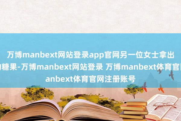 万博manbext网站登录app官网另一位女士拿出随身佩戴的糖果-万博manbext网站登录 万博manbext体育官网注册账号