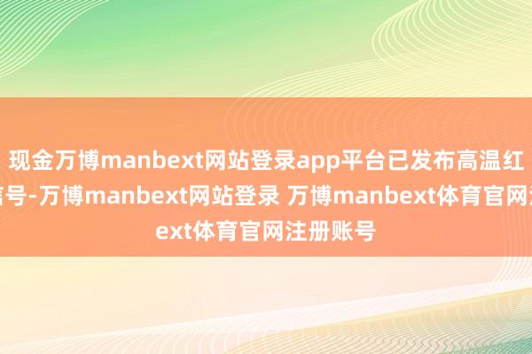现金万博manbext网站登录app平台已发布高温红色预警信号-万博manbext网站登录 万博manbext体育官网注册账号
