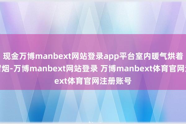 现金万博manbext网站登录app平台室内暖气烘着又干得冒烟-万博manbext网站登录 万博manbext体育官网注册账号