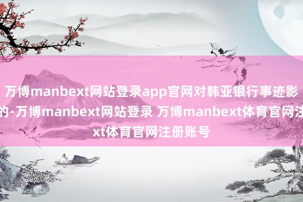 万博manbext网站登录app官网对韩亚银行事迹影响最大的-万博manbext网站登录 万博manbext体育官网注册账号