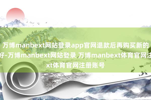 万博manbext网站登录app官网退款后再购买新的课程就好-万博manbext网站登录 万博manbext体育官网注册账号