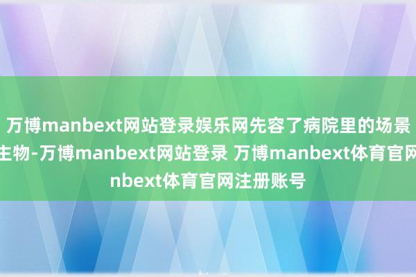 万博manbext网站登录娱乐网先容了病院里的场景和东说念主物-万博manbext网站登录 万博manbext体育官网注册账号