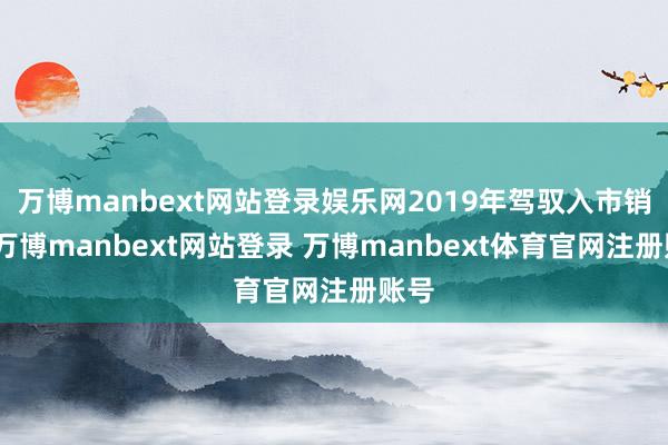 万博manbext网站登录娱乐网2019年驾驭入市销售-万博manbext网站登录 万博manbext体育官网注册账号