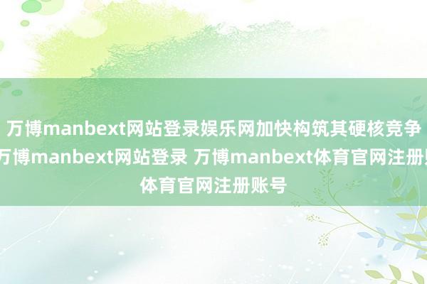 万博manbext网站登录娱乐网加快构筑其硬核竞争力-万博manbext网站登录 万博manbext体育官网注册账号