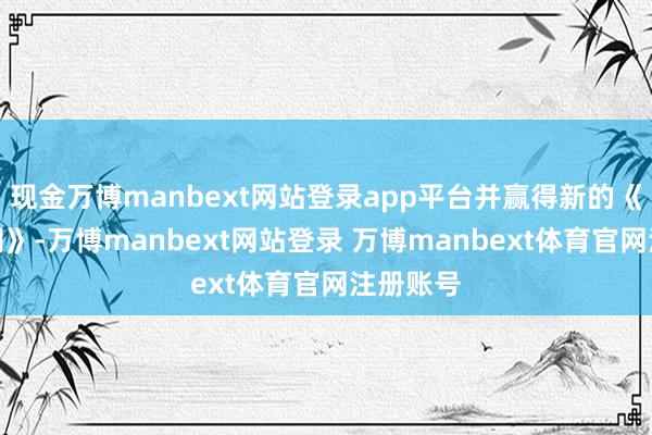 现金万博manbext网站登录app平台并赢得新的《商业派司》-万博manbext网站登录 万博manbext体育官网注册账号