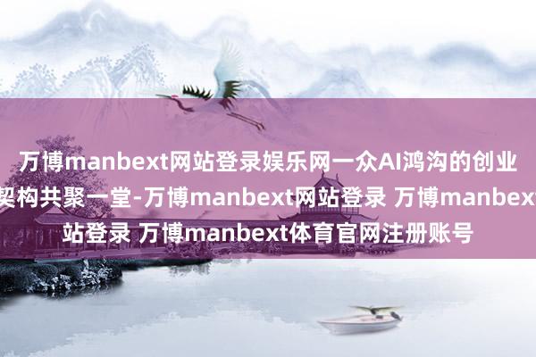 万博manbext网站登录娱乐网一众AI鸿沟的创业东说念主士、创投契构共聚一堂-万博manbext网站登录 万博manbext体育官网注册账号