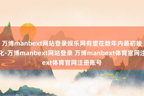 万博manbext网站登录娱乐网有望在数年内最初竣事交易化-万博manbext网站登录 万博manbext体育官网注册账号