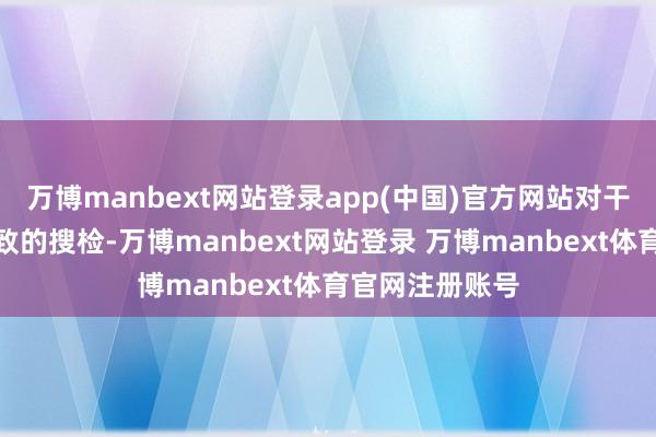 万博manbext网站登录app(中国)官方网站对干系轮番进行精致的搜检-万博manbext网站登录 万博manbext体育官网注册账号