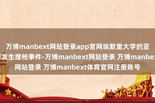 万博manbext网站登录app官网埃默里大学的亚特兰大校区一所药店发生捏枪事件-万博manbext网站登录 万博manbext体育官网注册账号