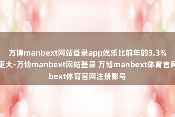 万博manbext网站登录app娱乐比前年的3.3%下落幅度更大-万博manbext网站登录 万博manbext体育官网注册账号