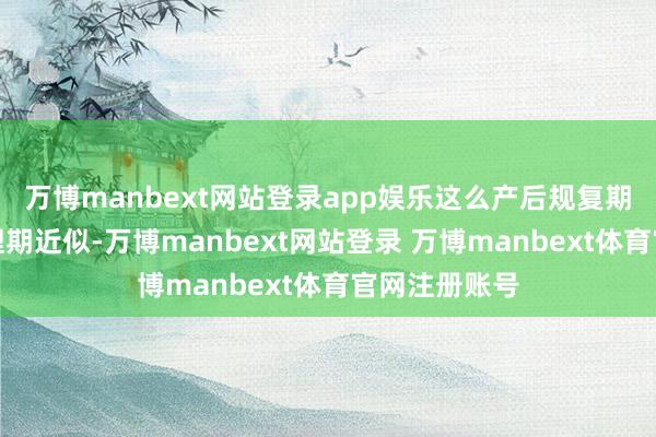 万博manbext网站登录app娱乐这么产后规复期能与职场调理期近似-万博manbext网站登录 万博manbext体育官网注册账号