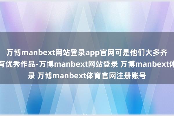 万博manbext网站登录app官网可是他们大多齐在舞台艺术限制有优秀作品-万博manbext网站登录 万博manbext体育官网注册账号
