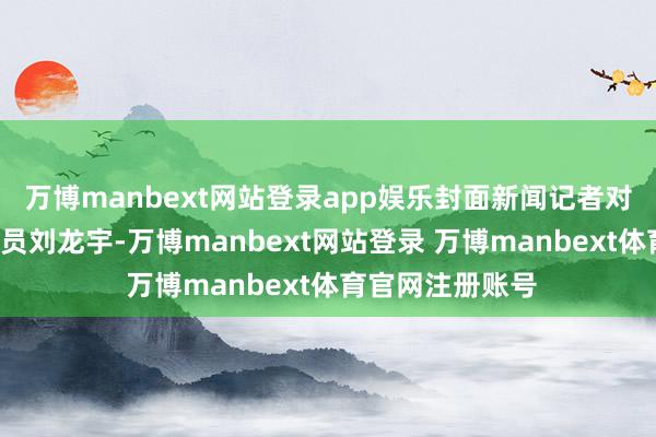 万博manbext网站登录app娱乐封面新闻记者对话“小黄豆”演员刘龙宇-万博manbext网站登录 万博manbext体育官网注册账号