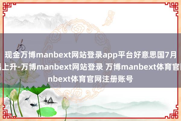 现金万博manbext网站登录app平台好意思国7月通胀率小幅上升-万博manbext网站登录 万博manbext体育官网注册账号