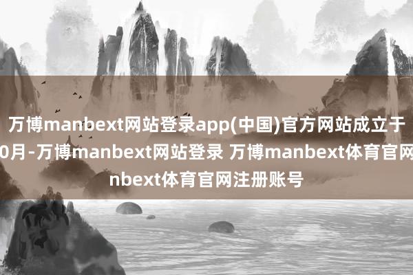 万博manbext网站登录app(中国)官方网站成立于2013年10月-万博manbext网站登录 万博manbext体育官网注册账号