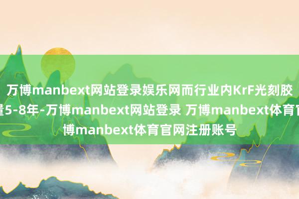 万博manbext网站登录娱乐网而行业内KrF光刻胶研发周期多量5-8年-万博manbext网站登录 万博manbext体育官网注册账号