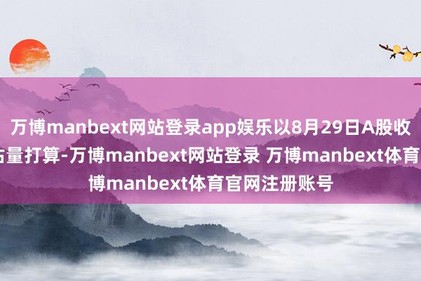 万博manbext网站登录app娱乐以8月29日A股收盘价35.9元估量打算-万博manbext网站登录 万博manbext体育官网注册账号