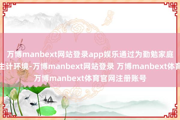 万博manbext网站登录app娱乐通过为勤勉家庭改善儿童学习生计环境-万博manbext网站登录 万博manbext体育官网注册账号