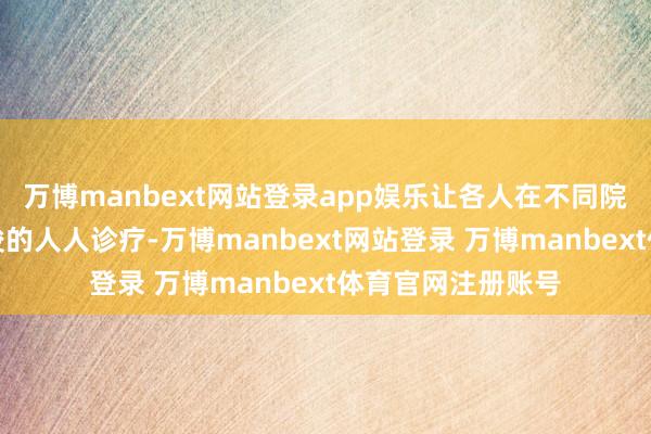 万博manbext网站登录app娱乐让各人在不同院区均能享受到疏浚的人人诊疗-万博manbext网站登录 万博manbext体育官网注册账号
