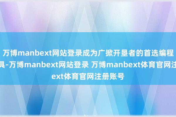 万博manbext网站登录成为广掀开垦者的首选编程辅助用具-万博manbext网站登录 万博manbext体育官网注册账号