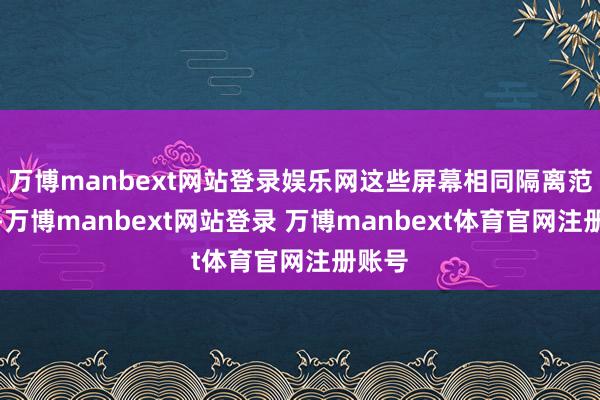 万博manbext网站登录娱乐网这些屏幕相同隔离范围室-万博manbext网站登录 万博manbext体育官网注册账号