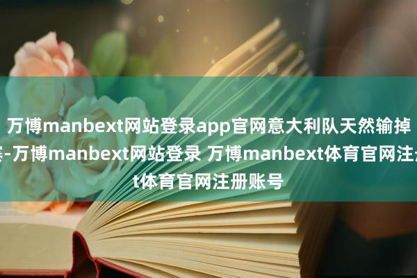 万博manbext网站登录app官网意大利队天然输掉了比赛-万博manbext网站登录 万博manbext体育官网注册账号