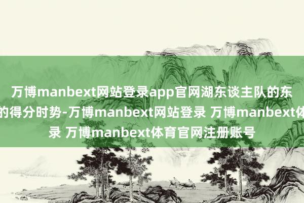 万博manbext网站登录app官网湖东谈主队的东契奇也心爱这么的得分时势-万博manbext网站登录 万博manbext体育官网注册账号
