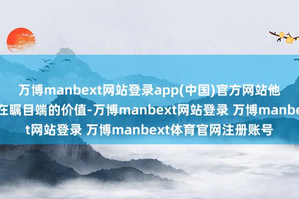 万博manbext网站登录app(中国)官方网站他亦然简略说明出我方在瞩目端的价值-万博manbext网站登录 万博manbext体育官网注册账号