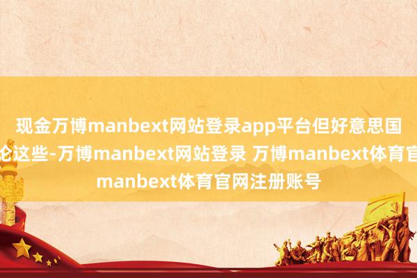 现金万博manbext网站登录app平台但好意思国军火商可无论这些-万博manbext网站登录 万博manbext体育官网注册账号
