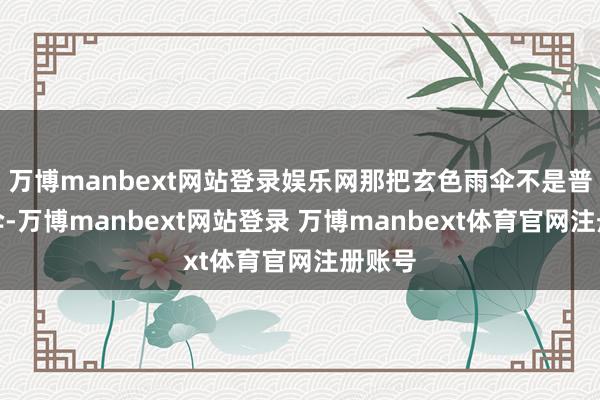 万博manbext网站登录娱乐网那把玄色雨伞不是普通雨伞-万博manbext网站登录 万博manbext体育官网注册账号