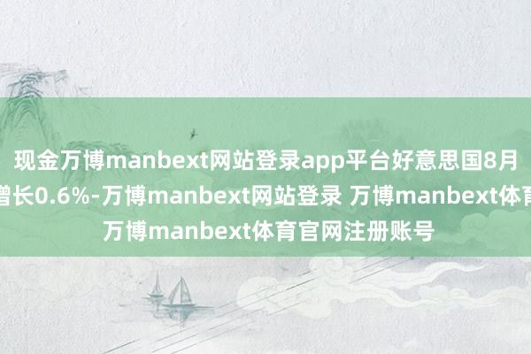 现金万博manbext网站登录app平台好意思国8月零卖销售环比增长0.6%-万博manbext网站登录 万博manbext体育官网注册账号