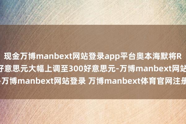 现金万博manbext网站登录app平台奥本海默将Reddit缱绻价从215好意思元大幅上调至300好意思元-万博manbext网站登录 万博manbext体育官网注册账号