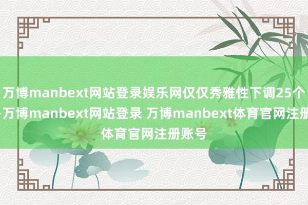 万博manbext网站登录娱乐网仅仅秀雅性下调25个基点-万博manbext网站登录 万博manbext体育官网注册账号