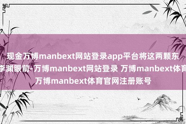 现金万博manbext网站登录app平台将这两颗东说念主头掷于李渊眼前-万博manbext网站登录 万博manbext体育官网注册账号